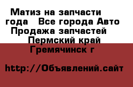 Матиз на запчасти 2010 года - Все города Авто » Продажа запчастей   . Пермский край,Гремячинск г.